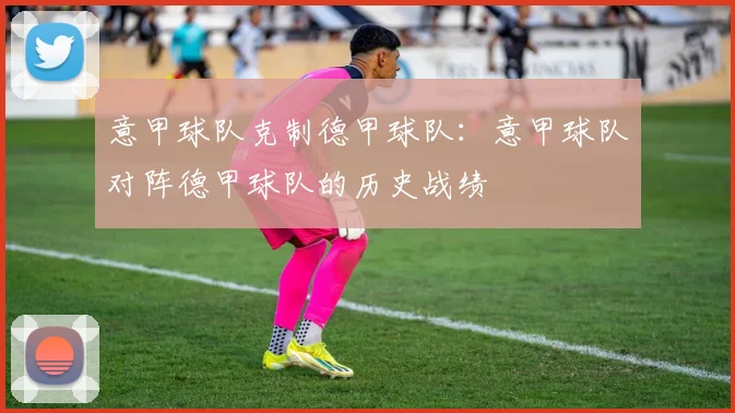 意甲球队克制德甲球队：意甲球队对阵德甲球队的历史战绩