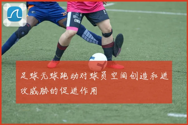 足球无球跑动对球员空间创造和进攻威胁的促进作用