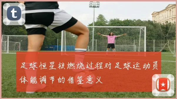 足球恒星核燃烧过程对足球运动员体能调节的借鉴意义