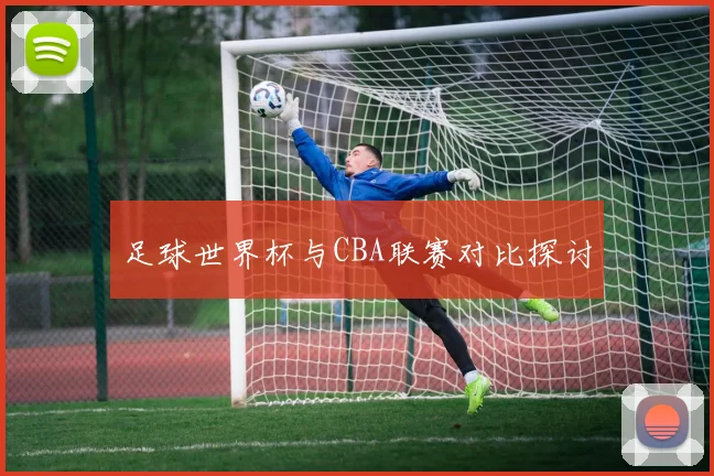 足球世界杯与CBA联赛对比探讨