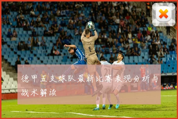 德甲五支球队最新比赛表现分析与战术解读