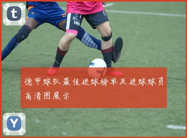 德甲球队最佳进球榜单及进球球员高清图展示